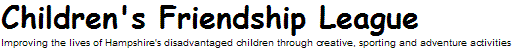 Children's Friendship League.  
                         Improving the lives of Hampshire's disadvantaged children through creative, sporting and adventure activities.